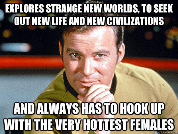 explores strange new worlds, to seek out new life and new civilizations and always has to hook up with the very hottest females - explores strange new worlds, to seek out new life and new civilizations and always has to hook up with the very hottest females  Kirk