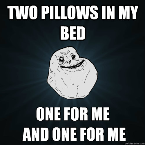 two pillows in my bed one for me
 and one for me  Forever Alone