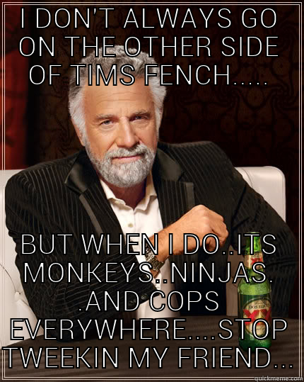 BEYOND THE FENCE.... - I DON'T ALWAYS GO ON THE OTHER SIDE OF TIMS FENCH..... BUT WHEN I DO..ITS MONKEYS..NINJAS. .AND COPS EVERYWHERE....STOP TWEEKIN MY FRIEND... The Most Interesting Man In The World