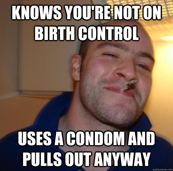 Knows you're not on birth control Uses a condom and pulls out anyway - Knows you're not on birth control Uses a condom and pulls out anyway  Misc