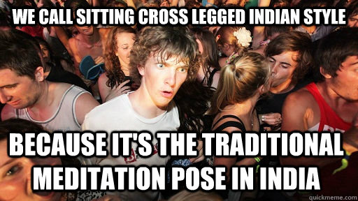 We call sitting cross legged Indian Style because it's the traditional meditation pose in India  Sudden Clarity Clarence