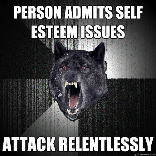 Person admits self esteem issues Attack relentlessly  Insanity Wolf