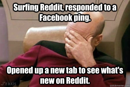 Surfing Reddit, responded to a Facebook ping. Opened up a new tab to see what's new on Reddit.  Facepalm Picard