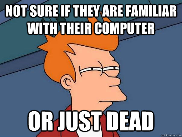 Not sure if they are familiar with their computer Or just dead  Futurama Fry