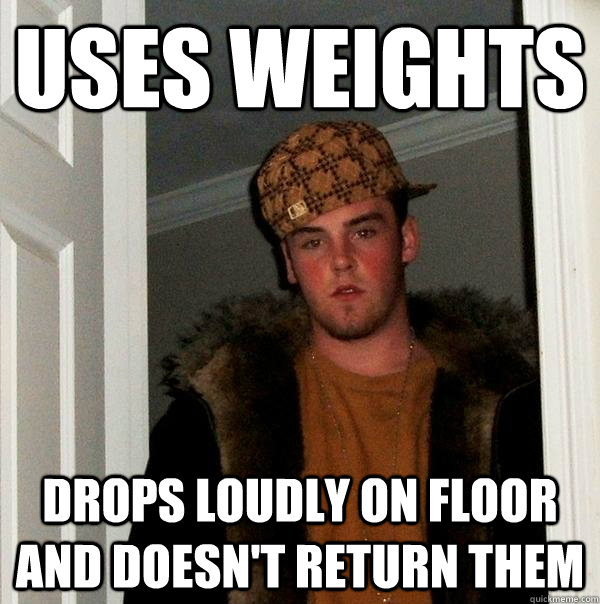 Uses weights drops loudly on floor and doesn't return them  Scumbag Steve