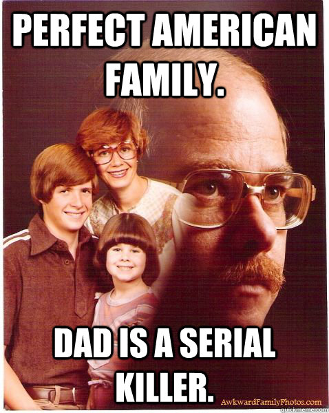 Perfect American family. Dad is a serial killer.  Vengeance Dad