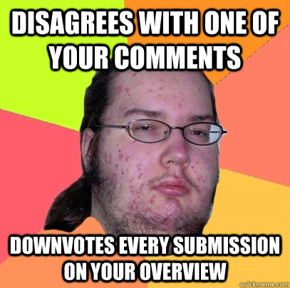 disagrees with one of your comments downvotes every submission on your overview - disagrees with one of your comments downvotes every submission on your overview  Butthurt Dweller