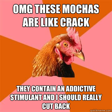 OMG these mochas
are like crack they contain an addictive stimulant and I should really
cut back  Anti-Joke Chicken