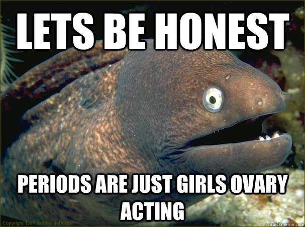 Lets be honest Periods are just girls ovary acting  Bad Joke Eel