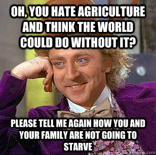 Oh, you hate agriculture and think the world could do without it? Please tell me again how you and your family are not going to starve  Condescending Wonka