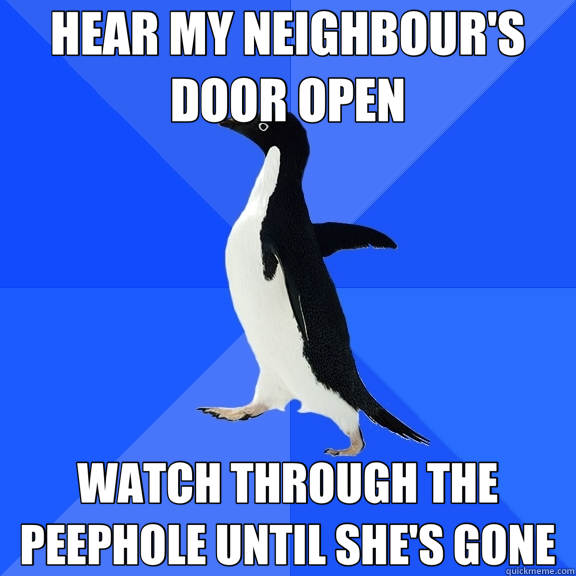 HEAR MY NEIGHBOUR'S DOOR OPEN WATCH THROUGH THE PEEPHOLE UNTIL SHE'S GONE  Socially Awkward Penguin