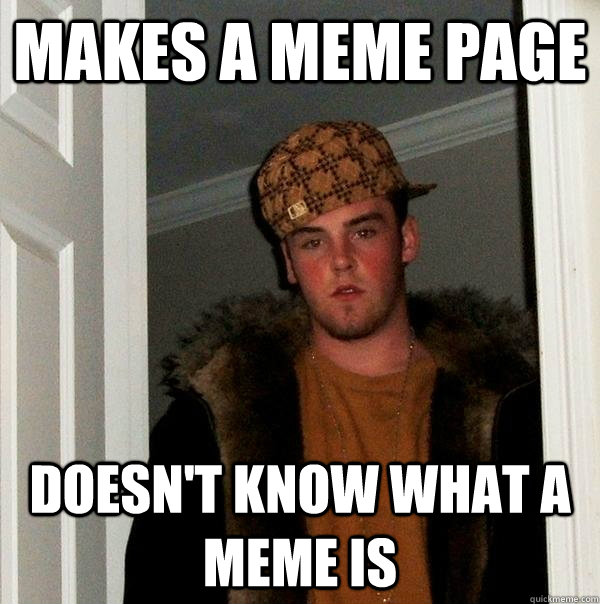 Makes a meme page Doesn't know what a meme is  Scumbag Steve