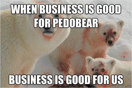 when business is good for pedobear business is good for us  Bad News Bears