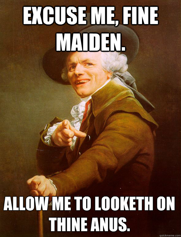 Excuse me, fine maiden. Allow me to looketh on thine anus. - Excuse me, fine maiden. Allow me to looketh on thine anus.  Joseph Ducreux