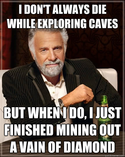 I don't always die while exploring caves but when I do, I just finished mining out a vain of diamond  The Most Interesting Man In The World