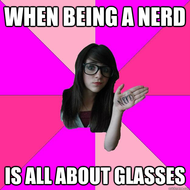 When being a nerd is all about glasses  Idiot Nerd Girl