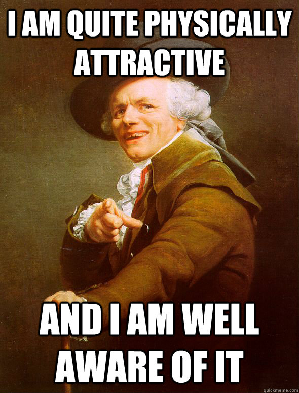 i am quite physically attractive and i am well aware of it  Joseph Ducreux