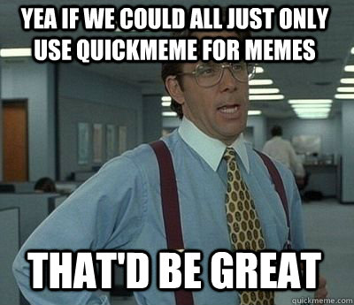 yea if we could all just only use quickmeme for memes That'd be great - yea if we could all just only use quickmeme for memes That'd be great  Bill Lumbergh