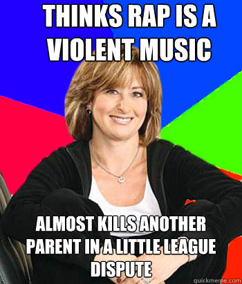 Thinks rap is a violent music Almost kills another parent in a little league dispute   - Thinks rap is a violent music Almost kills another parent in a little league dispute    Sheltering Suburban Mom