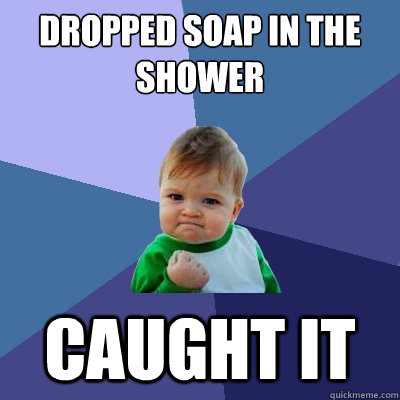 dropped soap in the shower caught it  Success Kid