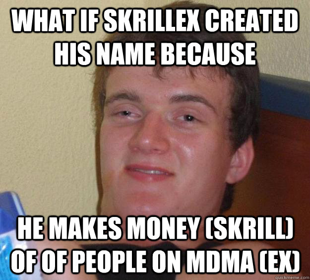 What if Skrillex created his name because he makes money (skrill) of of people on MDMA (Ex)  10 Guy