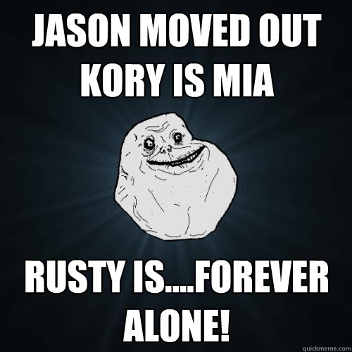 Jason Moved out
Kory is Mia Rusty is....FOREVER ALONE!  Forever Alone