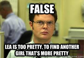 FALSE Lea is too pretty, to find another girl that's more pretty  Dwight False