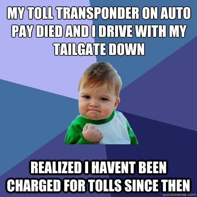 My toll transponder on auto pay died and i drive with my tailgate down Realized i havent been charged for tolls since then - My toll transponder on auto pay died and i drive with my tailgate down Realized i havent been charged for tolls since then  Success Kid