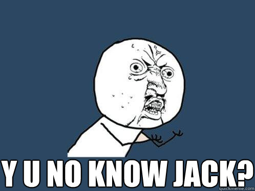  y u no know jack?
 -  y u no know jack?
  Y U No