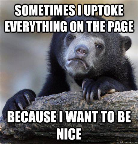 sometimes i uptoke everything on the page Because i want to be nice  Confession Bear