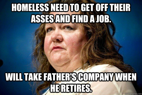 Homeless need to get off their asses and find a job. Will take father's company when he retires.  Spiteful Billionaire