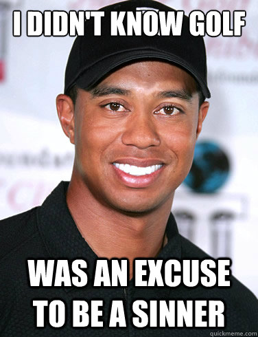 I didn't know Golf Was an excuse to be a sinner - I didn't know Golf Was an excuse to be a sinner  Tiger woods