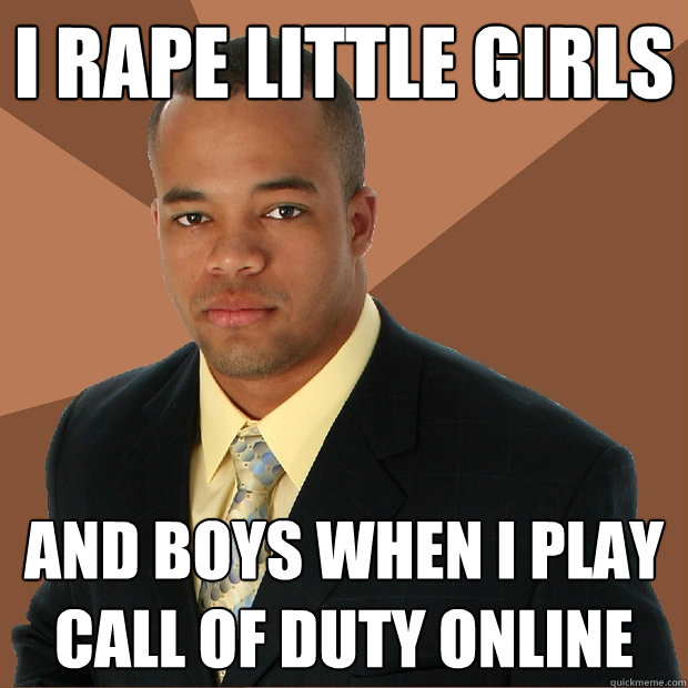 I rape little girls and boys when i play call of duty online  Successful Black Man