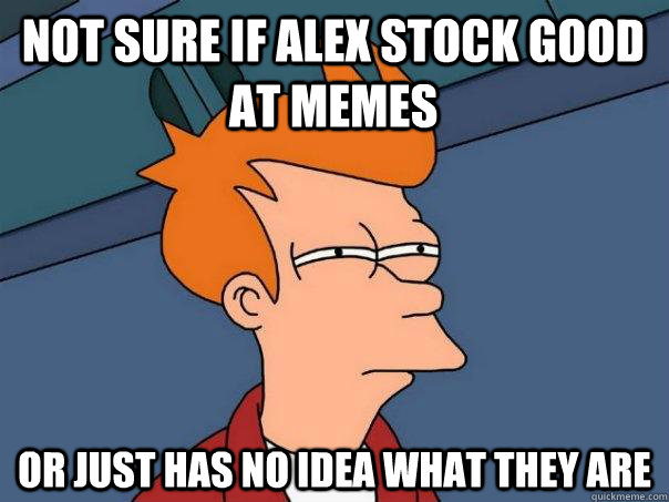 Not sure if Alex stock good at memes or just has no idea what they are  Futurama Fry