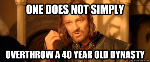 One does not simply overthrow a 40 year old dynasty  One Does Not Simply