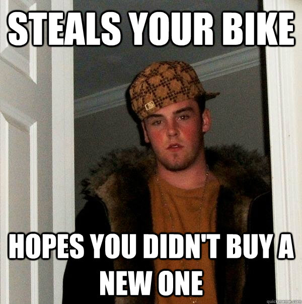 Steals your bike Hopes you didn't buy a new one  Scumbag Steve