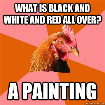 What is black and white and red all over? A painting  Anti-Joke Chicken