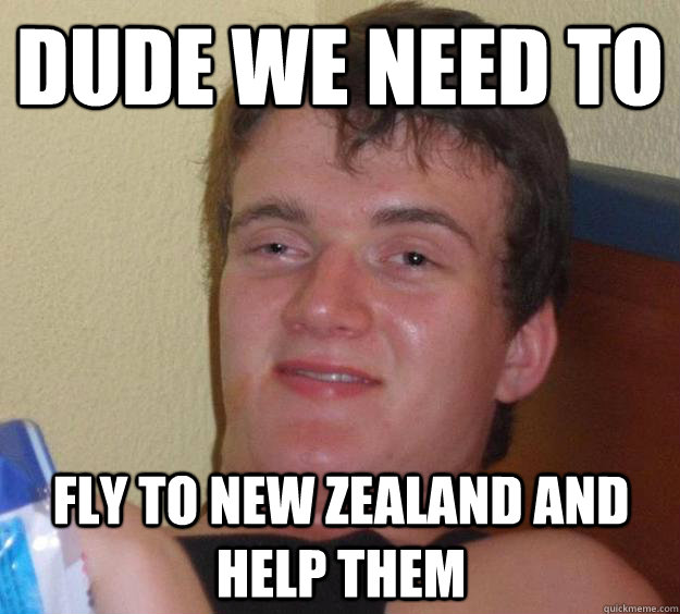 dude we need to fly to new zealand and help them  10 Guy