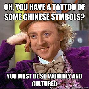 Oh, you have a tattoo of some chinese symbols? you must be so worldly and cultured  Creepy Wonka