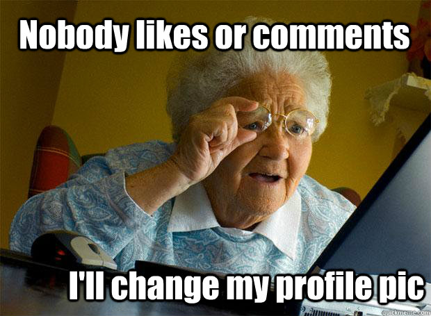 Nobody likes or comments I'll change my profile pic - Nobody likes or comments I'll change my profile pic  Grandma finds the Internet