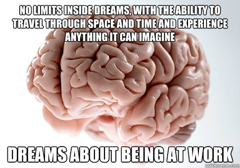 no limits inside dreams, with the ability to travel through space and time and experience anything it can imagine dreams about being at work  Scumbag Brain