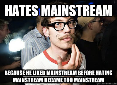 Hates Mainstream Because he liked mainstream before hating mainstream became too mainstream  