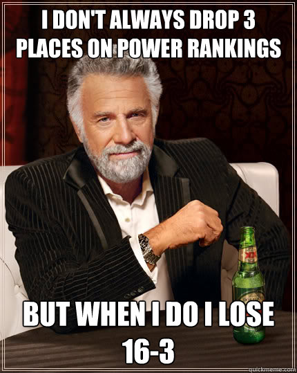 I don't always drop 3 places on Power Rankings but when i do i lose 16-3  Dos Equis man