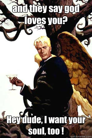 and they say god loves you? Hey dude, I want your soul, too !  Good Guy Lucifer