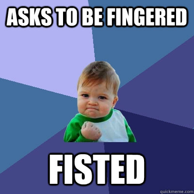 Asks to be fingered Fisted  Success Kid