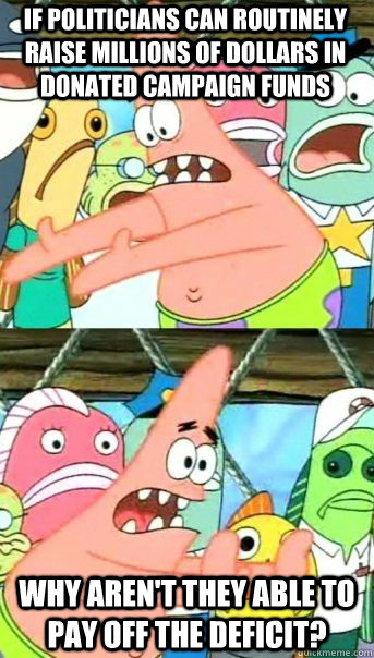 If politicians can routinely raise millions of dollars in donated campaign funds Why aren't they able to pay off the deficit?  Patrick Star