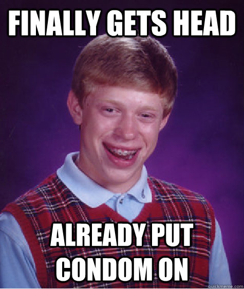 Finally gets head already put condom on  Bad Luck Brian