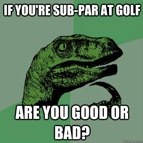 If you're sub-par at golf  Are you good or bad?  Philosoraptor