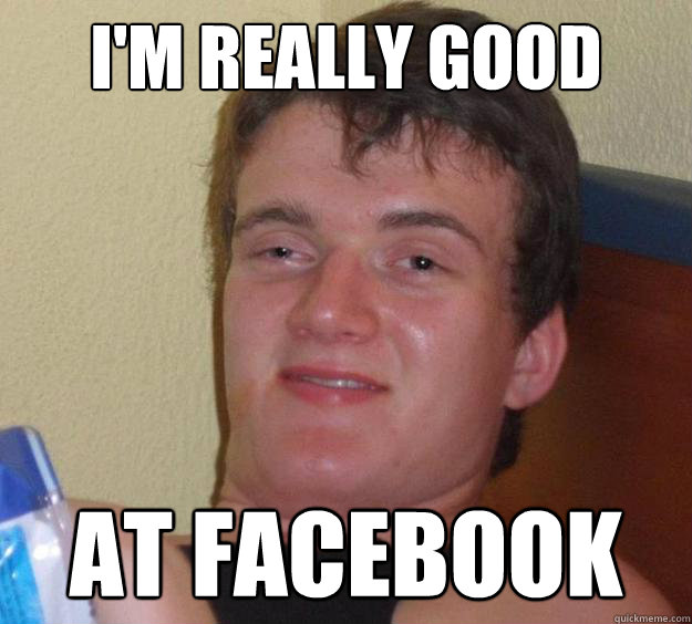 I'm really good at facebook - I'm really good at facebook  10 Guy