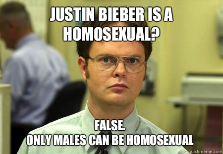 Justin bieber is a homosexual? False.
Only males can be homosexual  Dwight